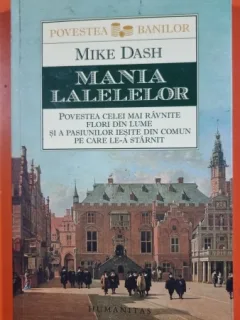 Mania lalelelor. Povestea celei mai ravnite flori din lume si a pasiunilor iesite din comun pe care le-a starnit - Mike Dash