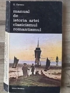 Manual de istoria artei. Clasicismul romantismul - G. Oprescu