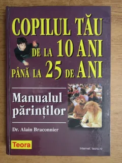 Manualul parintilor, copilul tau de la 10 ani pana la 25 de ani - Alain Braconnier