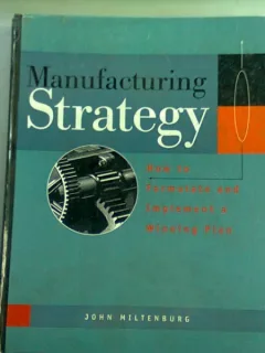MANUFACTURING STRATEGY. HOW TO FORMULATE AND IMPLEMENT A WINNING PLAN - JOHN MILTENBURG  (STRATEGIE DE FABRICATIE. CUM SA CONCEPI SI SA IMPLEMENTEZI UN PLAN CARE SA ADUCA CASTIG)