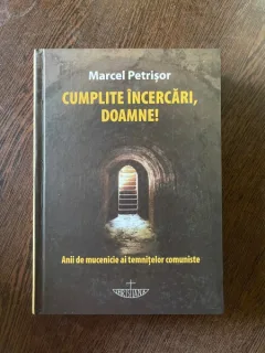 Marcel Petrisor - Cumplite incercari, Doamne! Anii de mucenicie ai temnitelor comuniste