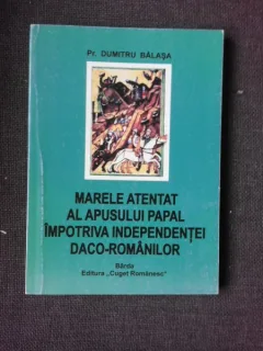 MARELE ATENTAT AL APUSULUI PAPAL IMPOTRIVA INDEPENDENTEI DACO-ROMANILOR - DUMITRU BALASA