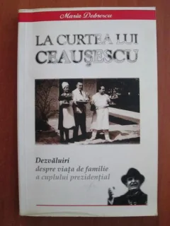 Maria Dobrescu - La curtea lui Ceausescu. Dezvaluiri despre viata de familie a cuplului prezidential