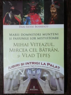MARII DOMNITORI  MUNTENI SI PASIUNILE LOR MISTUITOARE /MIHAI VITEAZUL,MIRCEA CEL BATRAN SI VLAD TEPES - DAN SILVIU BOERESCU