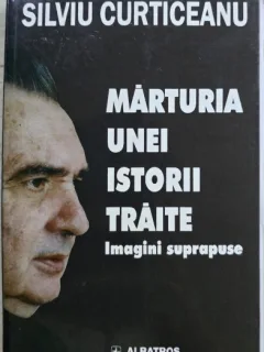 Marturia unei istorii traite - Silviu Curticeanu