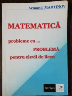 MATEMATICA - PROBLEME CU PROBLEMA PENTRU ELEVII DE LICEU - ARMAND MARTINOV