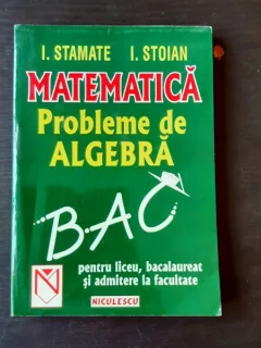 MATEMATICA, PROBLEME DE ALGEBRA PENTRU LICEU, BACALAUREAT SI ADMITEREA LA FACULTATE - I. STAMATE