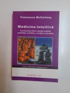 MEDICINA INTUITIVA . CONEXIUNEA INTRE ENERGIA SUBTILA , MEDITATIE , ECHILIBRU , INTUITIE SI SANATATE DE FRANCESCA MCCARTNEY