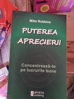 Mike Robbins - Puterea Aprecierii. Concentreaza-te pe lucrurile bune