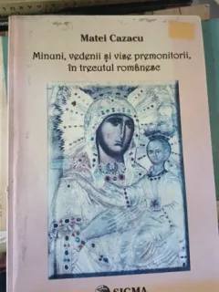 MINUNI, VEDENII SI VISE PREMONITORII, IN TRECUTUL ROMANESC - MATEI CAZACU
