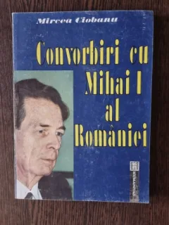 MIRCEA CIOBANU - CONVORBIRI CU MIHAI I AL ROMANIEI