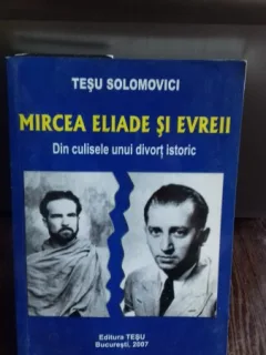 MIRCEA ELIADE SI EVREII. DIN CULISELE UNUI DIVORT ISTORIC - TESU SOLOMOVICI