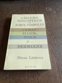 Mircea Lazarescu Galceava inteleptilor in jurul timpului. Cioran, Eliade, Noica si... Heidegger