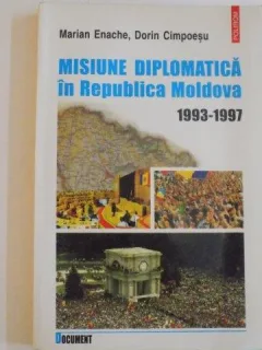 MISIUNE DIPLOMATICA IN REPUBLICA MOLDOVA (1993 - 1997) de MARIAN ENACHE , DORIN CIMPOESU , 2000