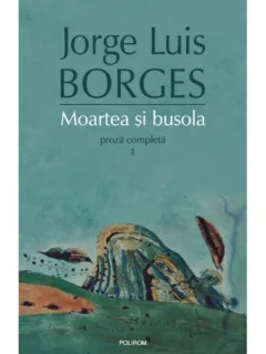 MOARTEA SI BUSOLA. PROZA COMPLETA 1 - JORGE LUIS BORGES