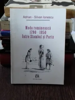 MODA ROMANEASCA 1790-1850 INTRE STAMBUL SI PARIS - ADRIAN SILVAN IONESCU