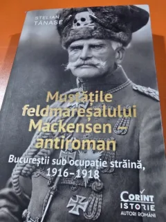 Mustatile feldmaresalului Mackensen antiroman. Bucurestii sub ocupatie straina 1916-1918 - Stelian Tanase