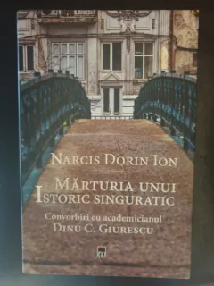 Narcis Dorin Ion - Marturia unui istoric singuratic. Convorbiri cu academicianul Dinu C. Giurescu