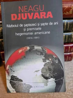 NEAGU DJUVARA ,RAZBOIUL DE SAPTEZECI SI SAPTE DE ANI SI PREMISELE HEGEMONIEI AMERICANE 1914 - 1991