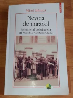 NEVOIA DE MIRACOL- FENOMENUL PELERINAJELOR IN ROMANIA CONTEMPORANA-MIREL BANICA