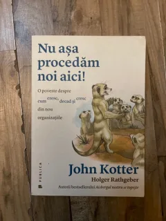 Nu asa procedam aici! O poveste despre cum cresc, decad si cresc din nou organizatiile - John Kotter
