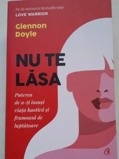Nu te lasa. Puterea de a-ti insusi viata haotica si frumoasa de luptatoare - Glennon Doyle