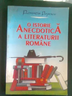 O ISTORIE ANECDOTICA A LITERATURII ROMANE - FLORENTIN POPESCU