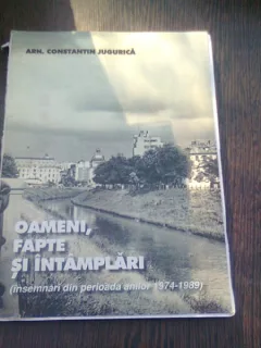 OAMENI, FAPTE SI INTAMPLARI - CONSTANTIN JUGURICA  (AMINTIRI DIN PERIOADA ANILOR 1974-1989)  CU DEICATIA AUTORULUI