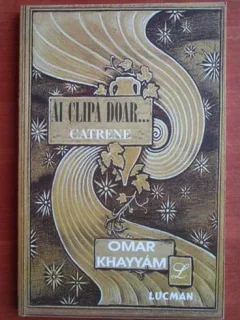 Omar Khayyam - Ai clipa doar... (catrene)