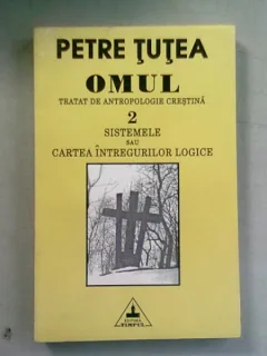 OMUL, TRATAT DE ANTROPOLOGIE CRESTINA.SISTEMELE SAU CARTEA INTREGURILOR LOGICE - PETRE TUTEA