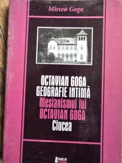 OOctavian Goga Geografie intima Mesianismullui Octavian Goga. Ciucea - Mircea Goga