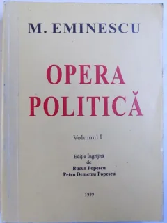 OPERA POLITICA DE MIHAI EMINESCU , VOLUMUL I , EDITIE INGRIJITA DE BUCUR POPESCU SI PETRU DEMETRU POPESCU , 1999