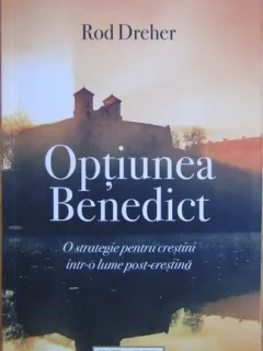 Optiunea Benedict O strategie pentru crestini intr-o lume post-crestina - Rod Dreher