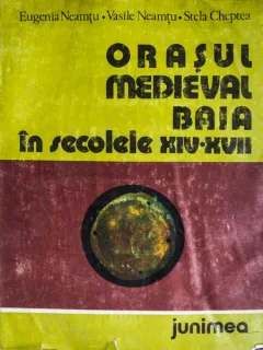 Orasul medieval Baia în secolele XIV-XVII, Eugenia Neamțu, Vasile Neamțu, Stela Cheptea