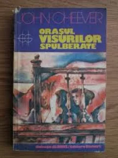 ORASUL VISURILOR SPULBERATE - JOHN CHEEVER
