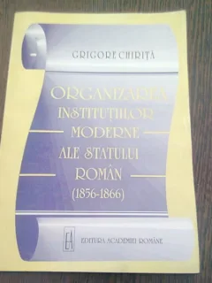 ORGANIZAREA INSTITUTIILOR MODERNE ALE STATULUI ROMAN (1856-1866) - GRIGORE CHIRITA  (CU DEDICATIA AUTORULUI)