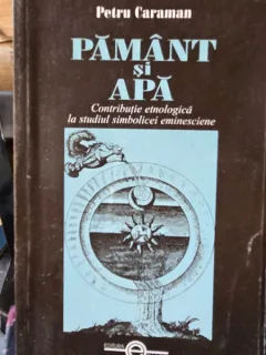 Pamant si apa. Contributie etnologica la studiul simbolicei eminesciene - Petru Caraman