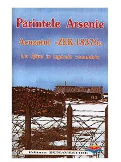 PARINTELE ARSENIE. ACUZATUL ZEK-18376. UN SFANT IN LAGARELE COMUNISTE DIN RUSIA