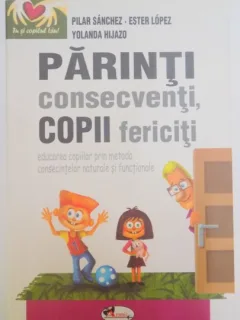 PARINTI CONSECVENTI , COPII FERICITI , EDUCAREA COPIILOR PRIN METODA CONSECINTELOR NATURALE SI FUNCTIONALE DE PILAR SANCHEZ...YOLANDA HIJAZO , 2009