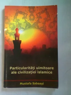 PARTICULARITATI UIMITOARE ALE CIVILIZATIEI ISLAMICE - MUSTAFA SABAAYI