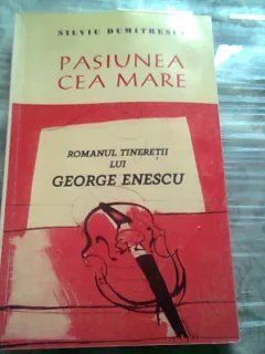 PASIUNEA CEA MARE. ROMANUL TINERETII LUI GEORGE ENESCU - SILVIU DUMITRESCU