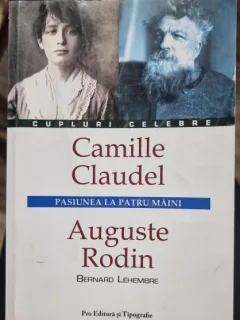 Pasiunea la Patru Maini , Camille Claudel , Auguste Rodin - Bernard Lehembre