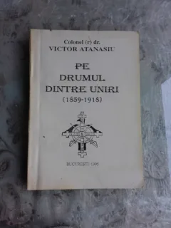 PE DRUMUL DINTRE UNIRI 1859-1918 - VICTOR ATANASIU  (CU DEDICATIA AUTORULUI)