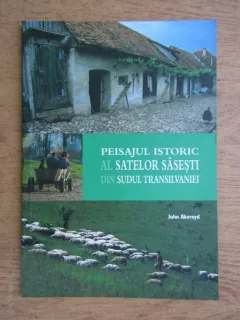 PEISAJUL ISTORIC AL SATELOR SASESTI DIN SUDUL TRANSILVANIEI - JOHN AKEROYD
