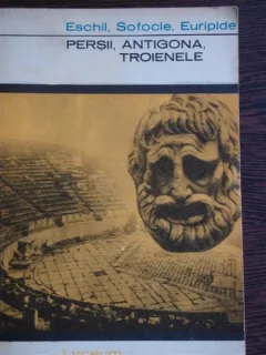 PERSII, ANTIGONA, TROIENELE - ESCHIL, SOFOCLE, EURIPIDE
