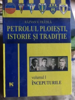 PETROLUL PLOIESTI, ISTORIE SI TRADITIE - RAZVAN V. FRATILA   VOL.1