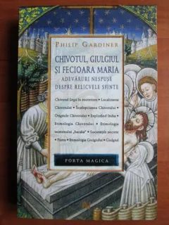 Philip Gardiner - Chivotul, Giulgiul si Fecioara Maria. Adevaruri nespuse despre relicvele sfinte