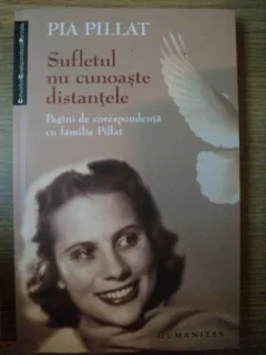 PIA PILLAT - SUFLETUL NU CUNOASTE DISTANTELE - PAGINI DE CORESPONDENTA CU FAMILIA PILLAT