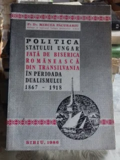 POLITICA STATULUI UNGAR FATA DE BISERICA ROMANEASCA DIN TRANSILVANIA IN PERIOADA DUALISMULUI 1867-1918 - MIRCEA PACURARIU