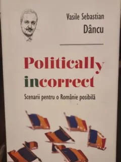 Politically incorrect. Scenarii pentru o Romanie posibila - Vasile Sebastian Dancu